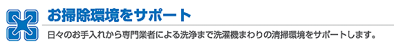 お掃除環境をサポート 日々のお手入れから専用業者による洗浄まで洗濯機まわりの清掃環境をサポートします。